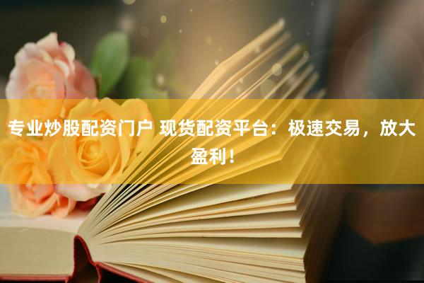 专业炒股配资门户 现货配资平台：极速交易，放大盈利！