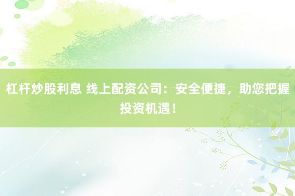 杠杆炒股利息 线上配资公司：安全便捷，助您把握投资机遇！