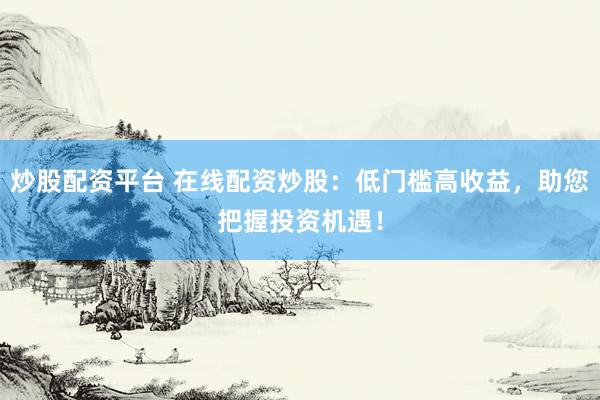 炒股配资平台 在线配资炒股：低门槛高收益，助您把握投资机遇！