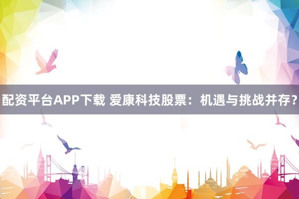 配资平台APP下载 爱康科技股票：机遇与挑战并存？