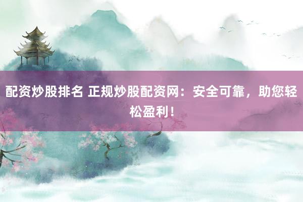 配资炒股排名 正规炒股配资网：安全可靠，助您轻松盈利！