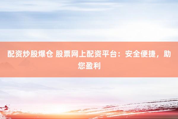 配资炒股爆仓 股票网上配资平台：安全便捷，助您盈利