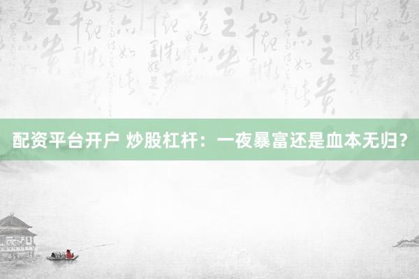 配资平台开户 炒股杠杆：一夜暴富还是血本无归？