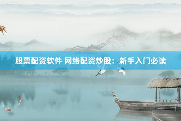 股票配资软件 网络配资炒股：新手入门必读