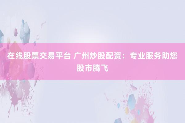 在线股票交易平台 广州炒股配资：专业服务助您股市腾飞