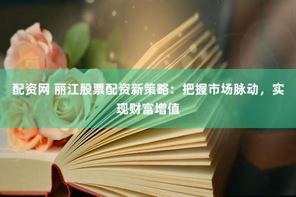 配资网 丽江股票配资新策略：把握市场脉动，实现财富增值
