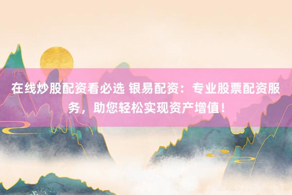 在线炒股配资看必选 银易配资：专业股票配资服务，助您轻松实现资产增值！