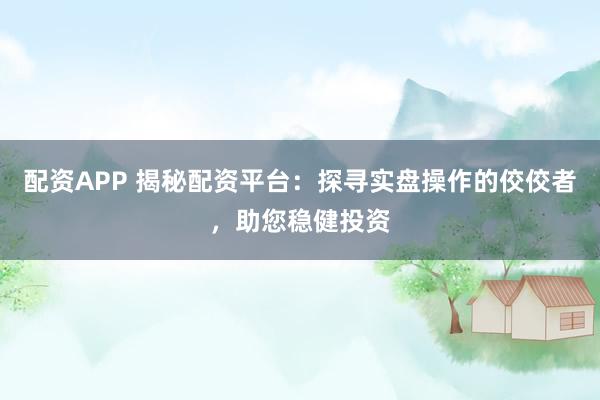 配资APP 揭秘配资平台：探寻实盘操作的佼佼者，助您稳健投资
