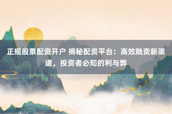 正规股票配资开户 揭秘配资平台：高效融资新渠道，投资者必知的利与弊