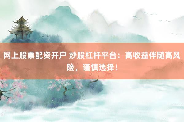 网上股票配资开户 炒股杠杆平台：高收益伴随高风险，谨慎选择！