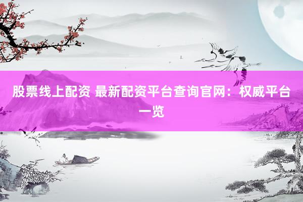 股票线上配资 最新配资平台查询官网：权威平台一览