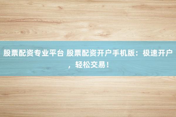 股票配资专业平台 股票配资开户手机版：极速开户，轻松交易！