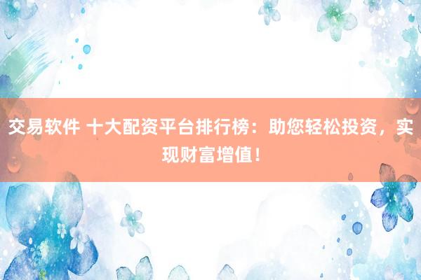 交易软件 十大配资平台排行榜：助您轻松投资，实现财富增值！