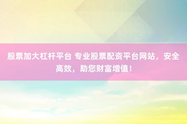 股票加大杠杆平台 专业股票配资平台网站，安全高效，助您财富增值！
