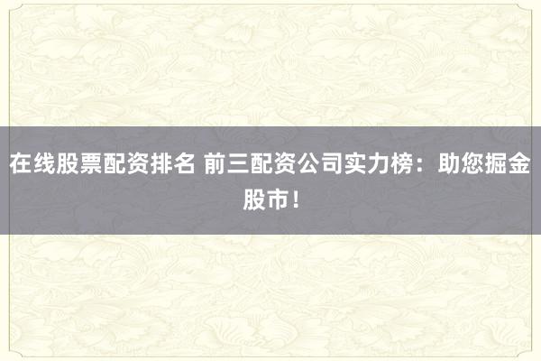 在线股票配资排名 前三配资公司实力榜：助您掘金股市！