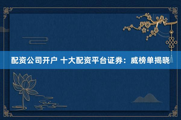 配资公司开户 十大配资平台证券：威榜单揭晓
