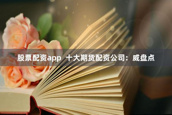 股票配资app  十大期货配资公司：威盘点