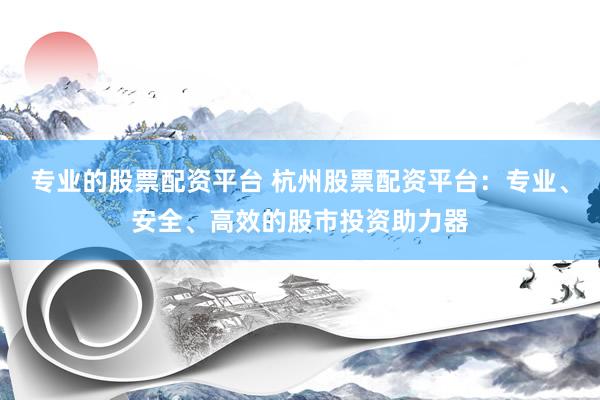 专业的股票配资平台 杭州股票配资平台：专业、安全、高效的股市投资助力器