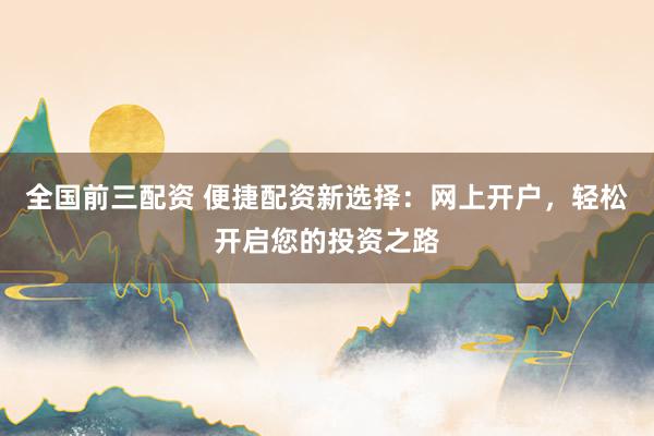 全国前三配资 便捷配资新选择:网上开户,轻松开启您的投资之路