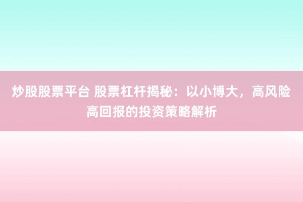 炒股股票平台 股票杠杆揭秘：以小博大，高风险高回报的投资策略解析