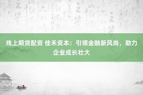 线上期货配资 佳禾资本：引领金融新风尚，助力企业成长壮大