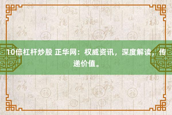 10倍杠杆炒股 正华网：权威资讯，深度解读，传递价值。