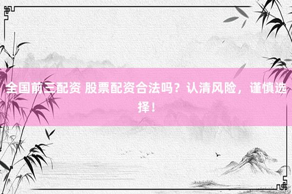 全国前三配资 股票配资合法吗？认清风险，谨慎选择！