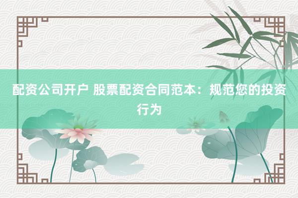 配资公司开户 股票配资合同范本:规范您的投资行为