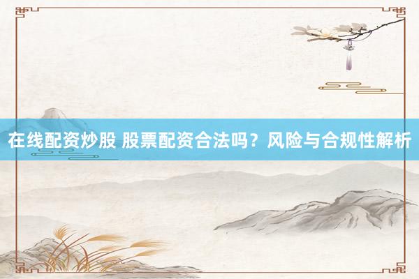 在线配资炒股 股票配资合法吗？风险与合规性解析