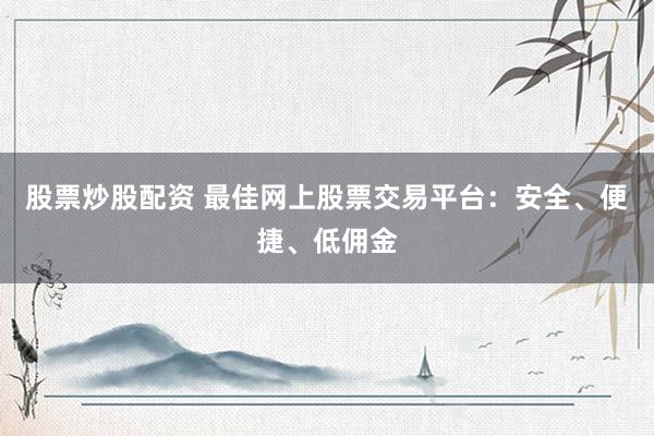 股票炒股配资 最佳网上股票交易平台：安全、便捷、低佣金