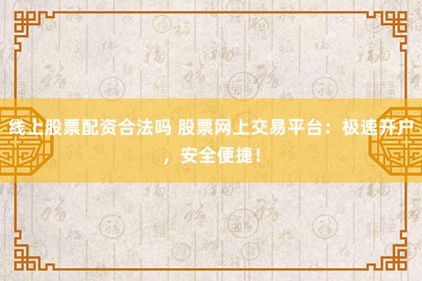 线上股票配资合法吗 股票网上交易平台：极速开户，安全便捷！
