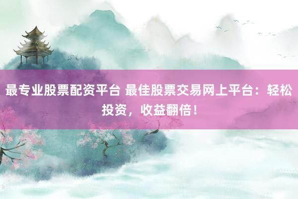 最专业股票配资平台 最佳股票交易网上平台：轻松投资，收益翻倍！
