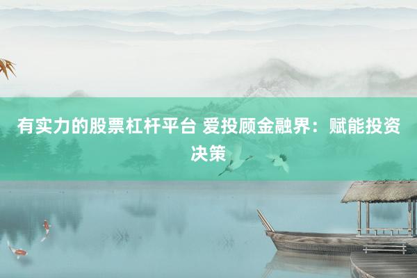 有实力的股票杠杆平台 爱投顾金融界：赋能投资决策