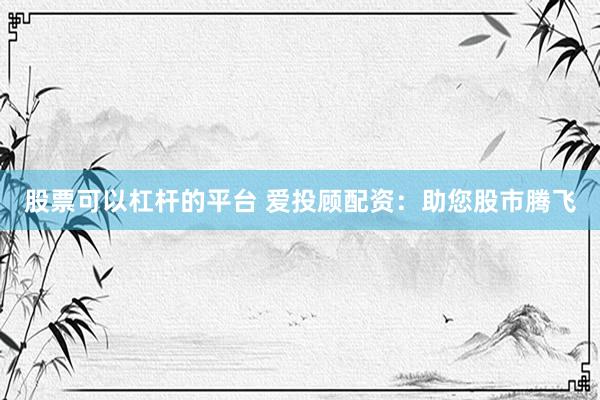 股票可以杠杆的平台 爱投顾配资:助您股市腾飞