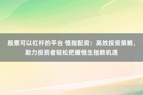 股票可以杠杆的平台 恒指配资：高效投资策略，助力投资者轻松把握恒生指数机遇