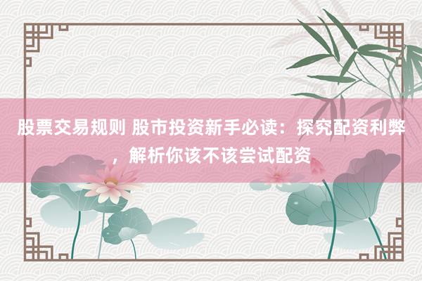 股票交易规则 股市投资新手必读：探究配资利弊，解析你该不该尝试配资