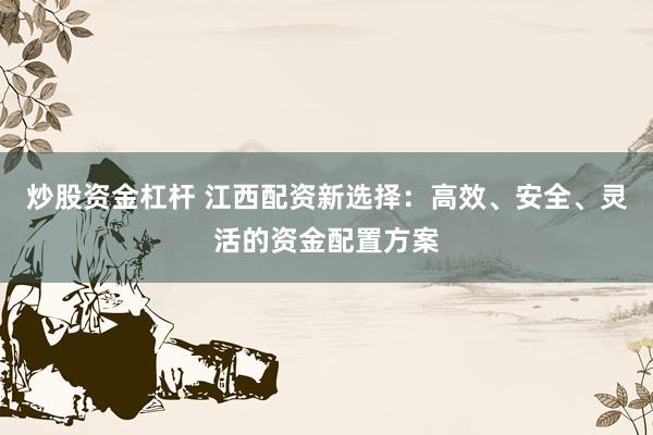 炒股资金杠杆 江西配资新选择：高效、安全、灵活的资金配置方案
