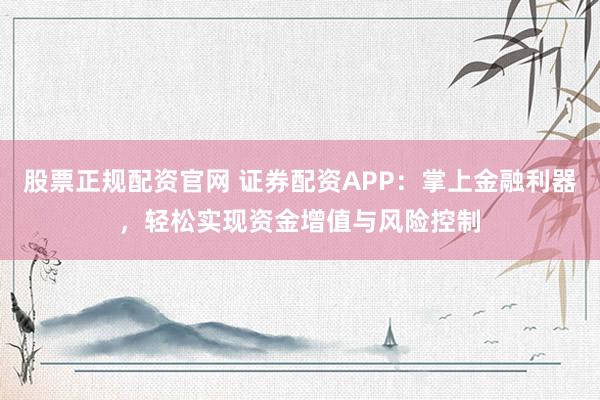 股票正规配资官网 证券配资APP:掌上金融利器,轻松实现资金增值与风险控制