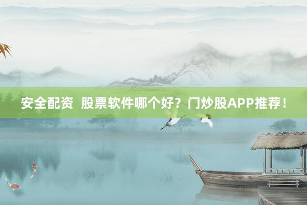 安全配资  股票软件哪个好？门炒股APP推荐！