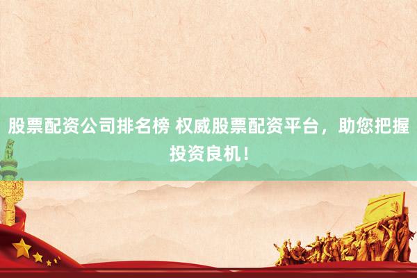 股票配资公司排名榜 权威股票配资平台，助您把握投资良机！