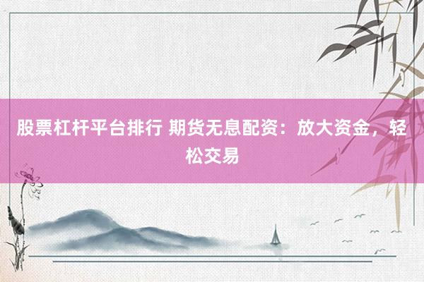 股票杠杆平台排行 期货无息配资：放大资金，轻松交易