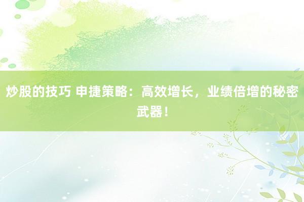 炒股的技巧 申捷策略：高效增长，业绩倍增的秘密武器！