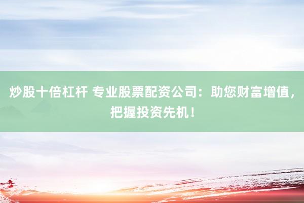 炒股十倍杠杆 专业股票配资公司：助您财富增值，把握投资先机！