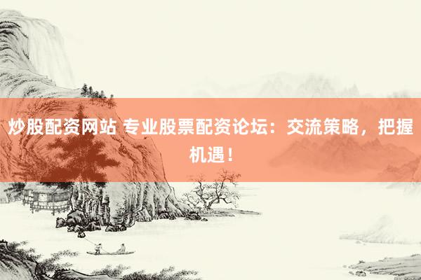 炒股配资网站 专业股票配资论坛：交流策略，把握机遇！
