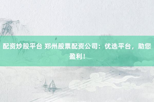 配资炒股平台 郑州股票配资公司：优选平台，助您盈利！