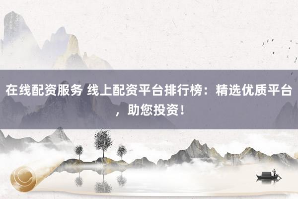 在线配资服务 线上配资平台排行榜：精选优质平台，助您投资！