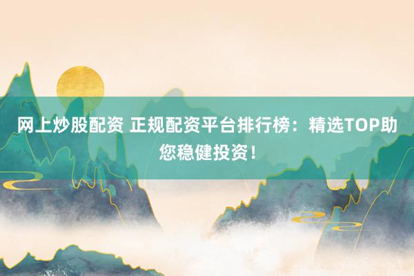 网上炒股配资 正规配资平台排行榜：精选TOP助您稳健投资！