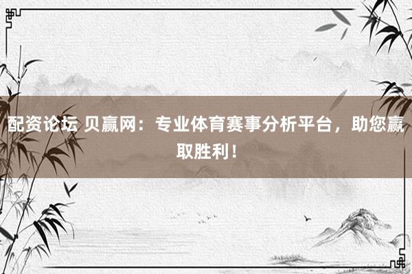 配资论坛 贝赢网:专业体育赛事分析平台,助您赢取胜利!