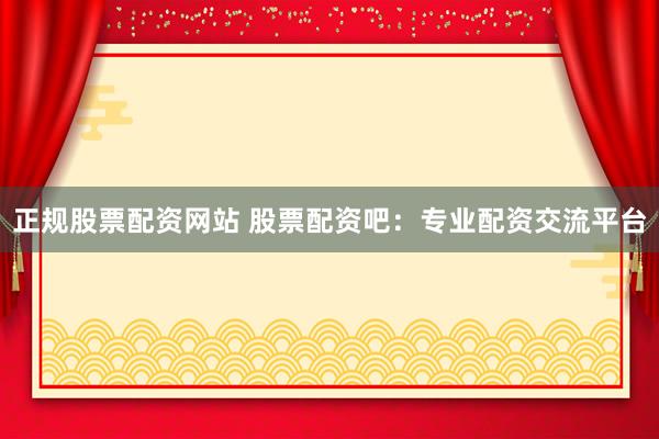 正规股票配资网站 股票配资吧:专业配资交流平台