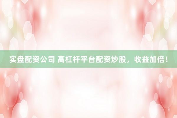 实盘配资公司 高杠杆平台配资炒股，收益加倍！